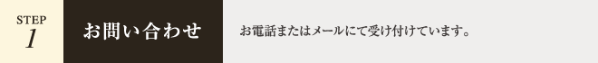 【STEP.1 - お問い合わせ】お電話またはメールにて受け付けています。