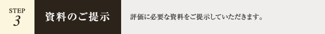 【STEP.3 - 資料のご提示】評価に必要な資料をご提示していただきます。