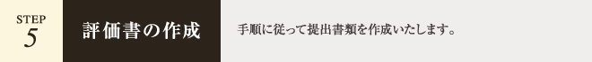 【STEP.5 - 評価書の作成】手順に従って提出書類を作成いたします。