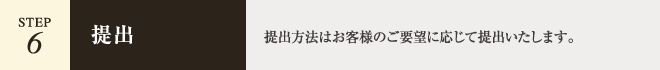 【STEP.6 - 提出】提出方法はお客様のご要望に応じて提出いたします。