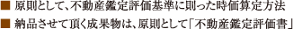■ 原則として、不動産鑑定評価基準に則った時価算定方法■ 納品させて頂く成果物は、原則として「不動産鑑定評価書」
