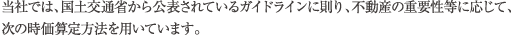 当社では、国土交通省から公表されているガイドラインに則り、不動産の重要性等に応じて、次の時価算定方法を用いています。